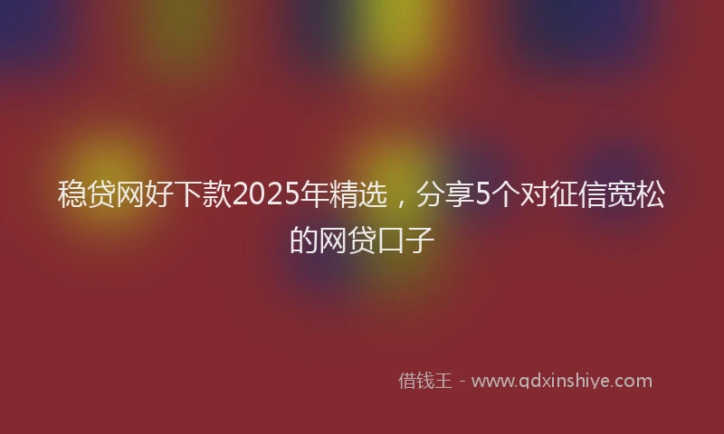稳贷网好下款2025年精选，分享5个对征信宽松的网贷口子