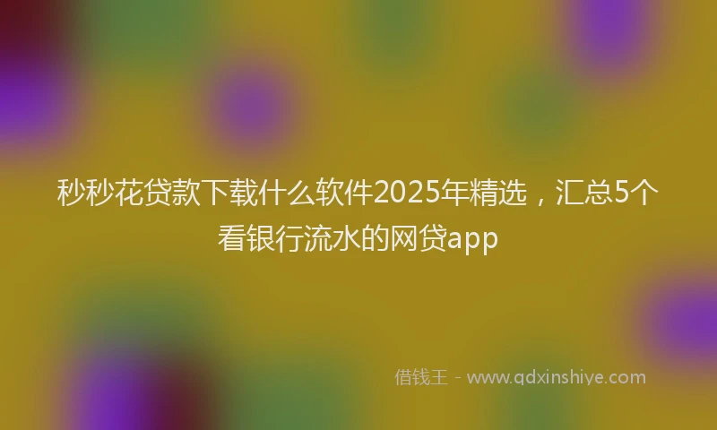 秒秒花贷款下载什么软件2025年精选，汇总5个看银行流水的网贷app