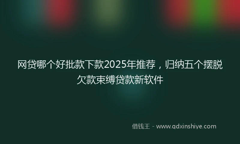 网贷哪个好批款下款2025年推荐，归纳五个摆脱欠款束缚贷款新软件