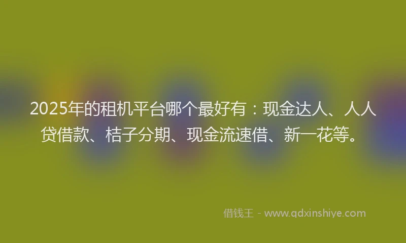 2025年的租机平台哪个最好有：现金达人、人人贷借款、桔子分期、现金流速借、新一花等。