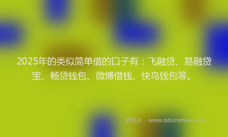 2025年的类似简单借的口子有：飞融贷、易融贷宝、畅贷钱包、微博借钱、快鸟钱包等。