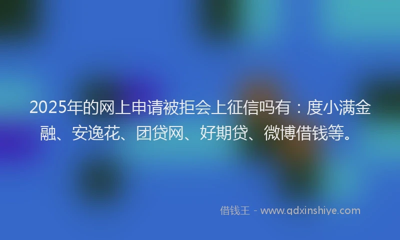 2025年的网上申请被拒会上征信吗有：度小满金融、安逸花、团贷网、好期贷、微博借钱等。