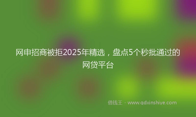 网申招商被拒2025年精选，盘点5个秒批通过的网贷平台