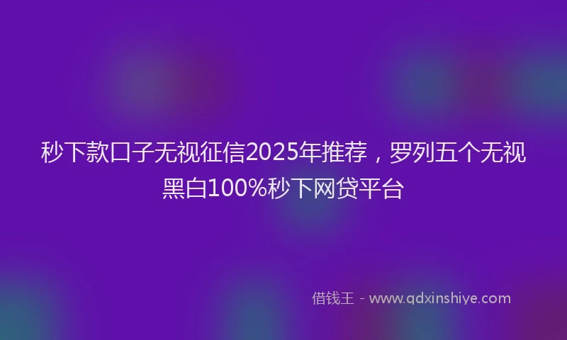秒下款口子无视征信2025年推荐，罗列五个无视黑白100%秒下网贷平台
