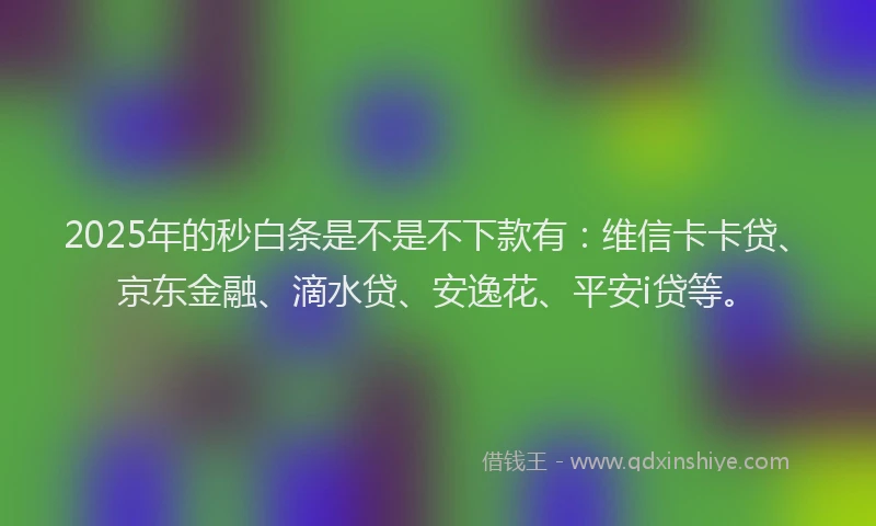 2025年的秒白条是不是不下款有：维信卡卡贷、京东金融、滴水贷、安逸花、平安i贷等。