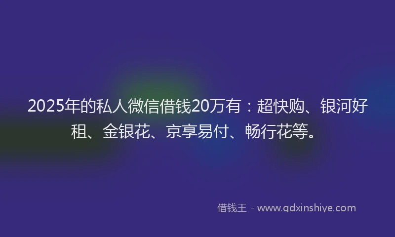 2025年的私人微信借钱20万有：超快购、银河好租、金银花、京享易付、畅行花等。