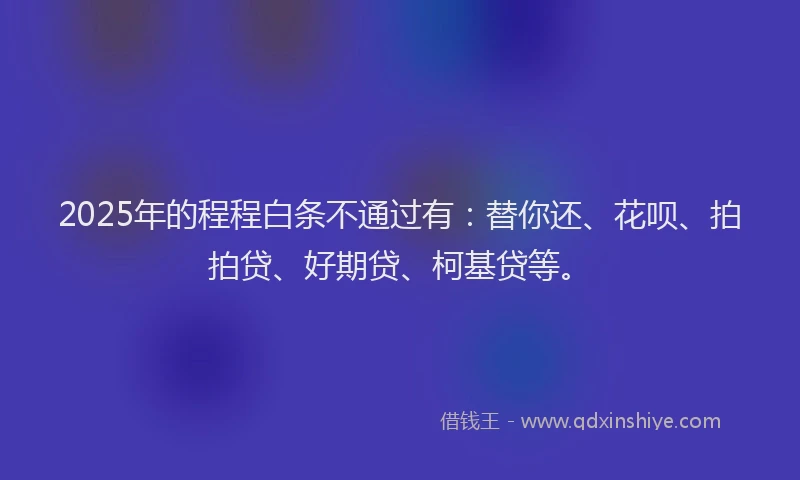 2025年的程程白条不通过有：替你还、花呗、拍拍贷、好期贷、柯基贷等。