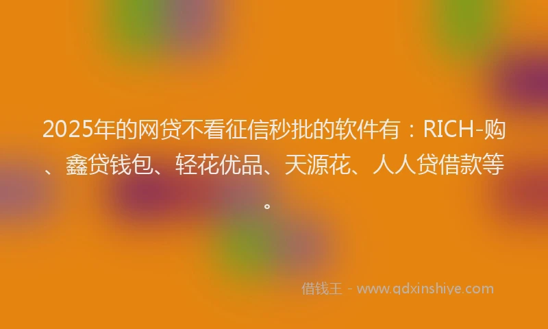 2025年的网贷不看征信秒批的软件有：RICH-购、鑫贷钱包、轻花优品、天源花、人人贷借款等。