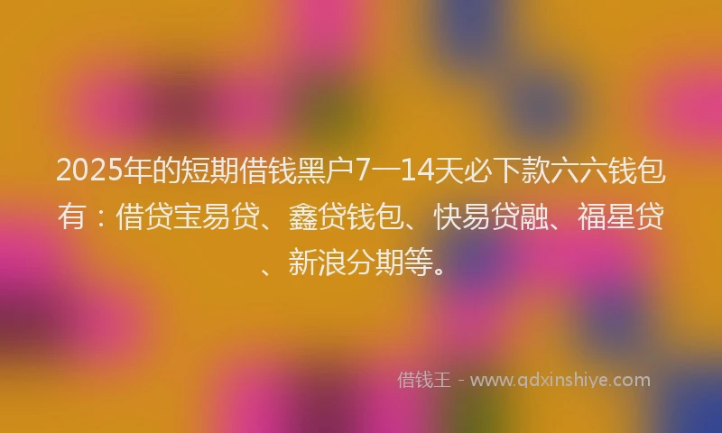 2025年的短期借钱黑户7一14天必下款六六钱包有：借贷宝易贷、鑫贷钱包、快易贷融、福星贷、新浪分期等。