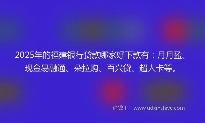 2025年的福建银行贷款哪家好下款有：月月盈、现金易融通、朵拉购、百兴贷、超人卡等。