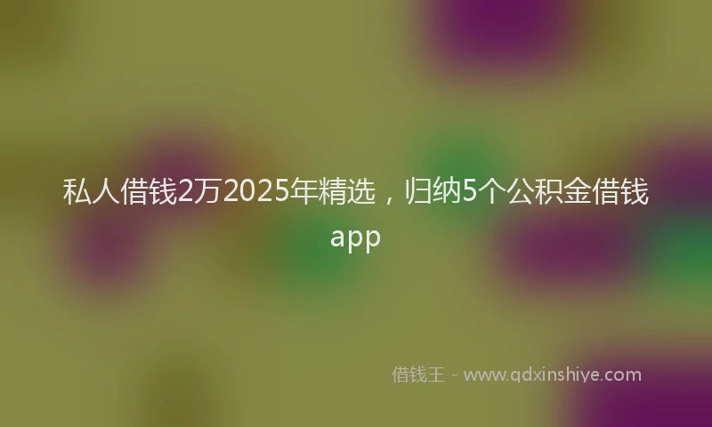 私人借钱2万2025年精选，归纳5个公积金借钱app