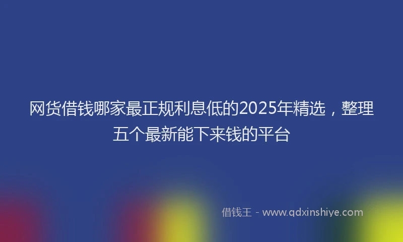 网货借钱哪家最正规利息低的2025年精选，整理五个最新能下来钱的平台