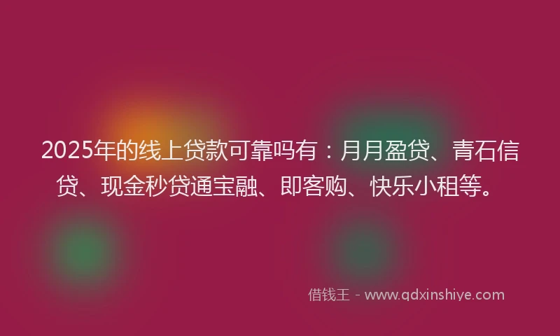 2025年的线上贷款可靠吗有：月月盈贷、青石信贷、现金秒贷通宝融、即客购、快乐小租等。