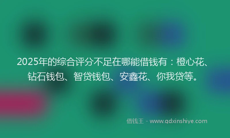 2025年的综合评分不足在哪能借钱有：橙心花、钻石钱包、智贷钱包、安鑫花、你我贷等。