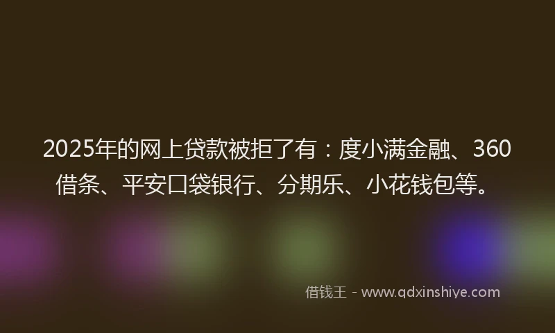 2025年的网上贷款被拒了有：度小满金融、360借条、平安口袋银行、分期乐、小花钱包等。