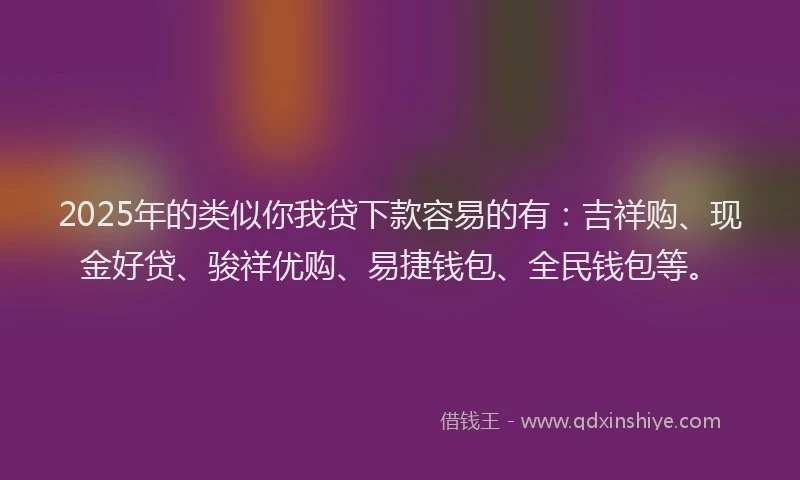 2025年的类似你我贷下款容易的有：吉祥购、现金好贷、骏祥优购、易捷钱包、全民钱包等。