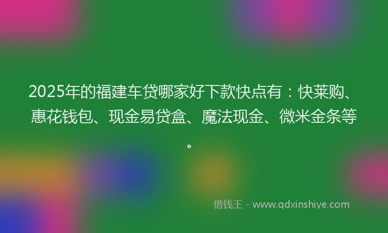 2025年的福建车贷哪家好下款快点有：快莱购、惠花钱包、现金易贷盒、魔法现金、微米金条等。