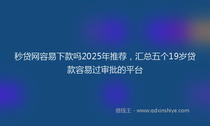 秒贷网容易下款吗2025年推荐，汇总五个19岁贷款容易过审批的平台