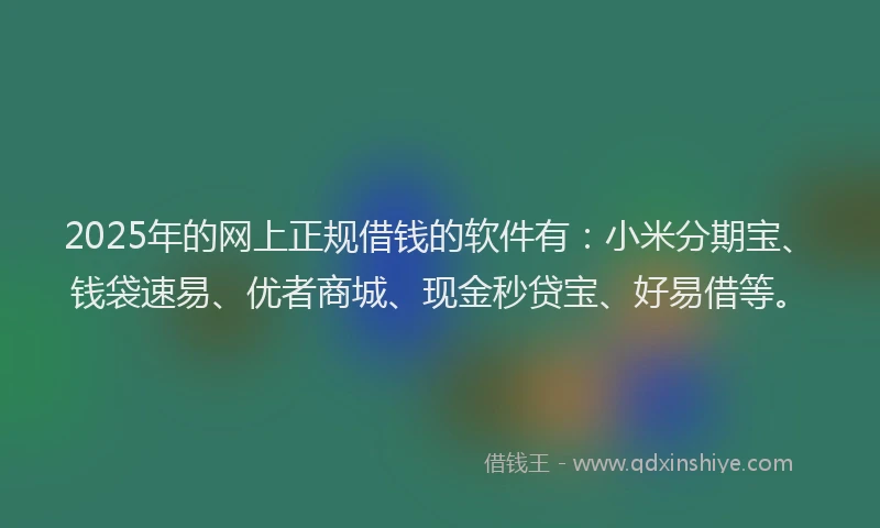 2025年的网上正规借钱的软件有：小米分期宝、钱袋速易、优者商城、现金秒贷宝、好易借等。