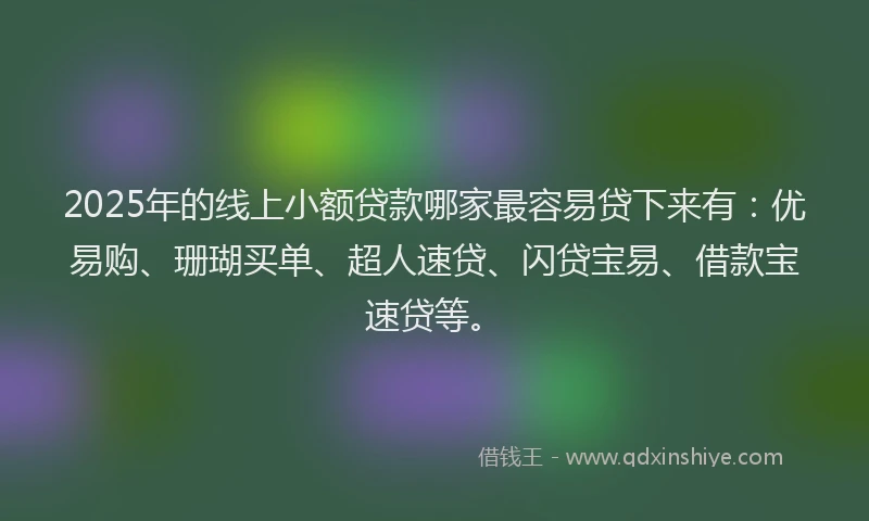 2025年的线上小额贷款哪家最容易贷下来有：优易购、珊瑚买单、超人速贷、闪贷宝易、借款宝速贷等。