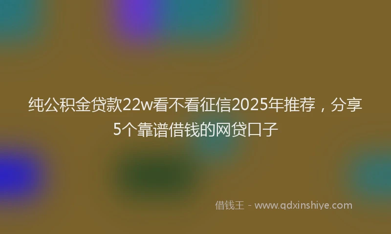 纯公积金贷款22w看不看征信2025年推荐，分享5个靠谱借钱的网贷口子