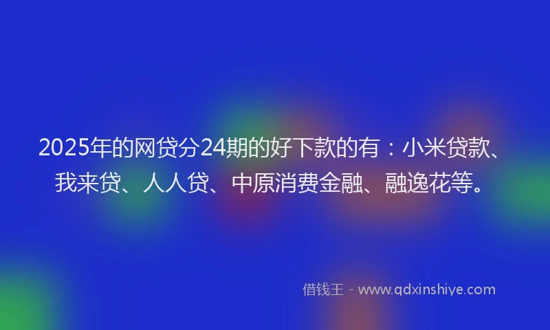 2025年的网贷分24期的好下款的有：小米贷款、我来贷、人人贷、中原消费金融、融逸花等。