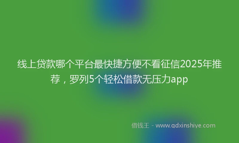 线上贷款哪个平台最快捷方便不看征信2025年推荐，罗列5个轻松借款无压力app
