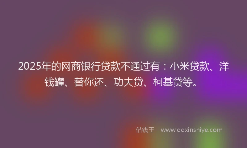 2025年的网商银行贷款不通过有：小米贷款、洋钱罐、替你还、功夫贷、柯基贷等。
