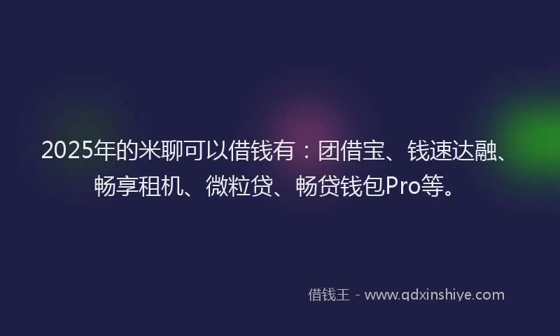 2025年的米聊可以借钱有：团借宝、钱速达融、畅享租机、微粒贷、畅贷钱包Pro等。