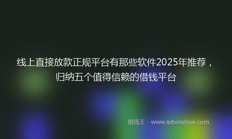 线上直接放款正规平台有那些软件2025年推荐，归纳五个值得信赖的借钱平台