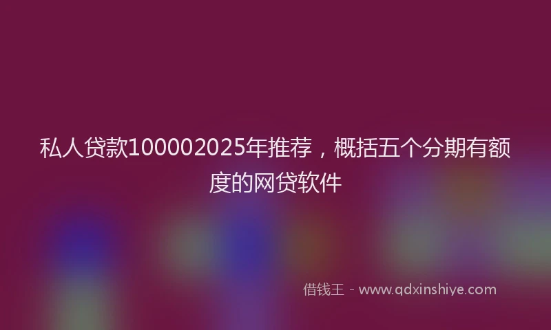 私人贷款100002025年推荐，概括五个分期有额度的网贷软件