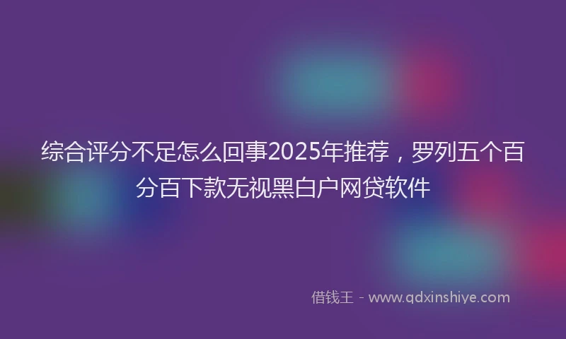 综合评分不足怎么回事2025年推荐，罗列五个百分百下款无视黑白户网贷软件