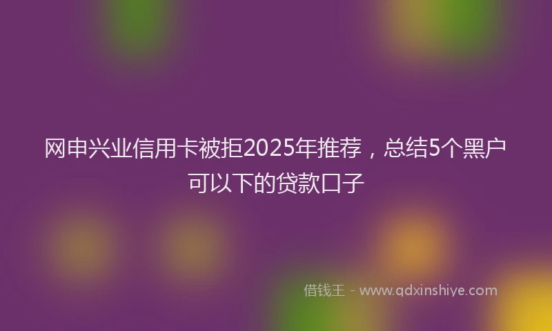 网申兴业信用卡被拒2025年推荐，总结5个黑户可以下的贷款口子