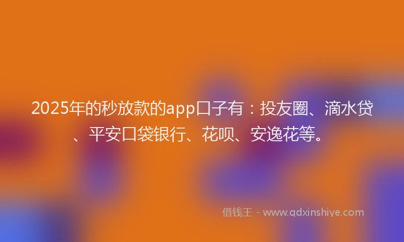 2025年的秒放款的app口子有：投友圈、滴水贷、平安口袋银行、花呗、安逸花等。