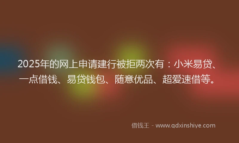 2025年的网上申请建行被拒两次有：小米易贷、一点借钱、易贷钱包、随意优品、超爱速借等。