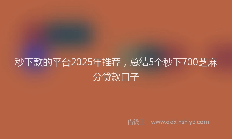 秒下款的平台2025年推荐，总结5个秒下700芝麻分贷款口子