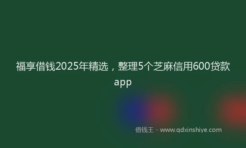 福享借钱2025年精选，整理5个芝麻信用600贷款app