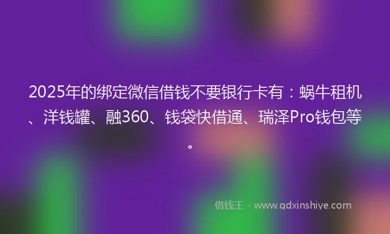 2025年的绑定微信借钱不要银行卡有：蜗牛租机、洋钱罐、融360、钱袋快借通、瑞泽Pro钱包等。