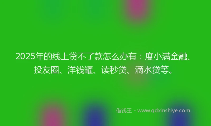 2025年的线上贷不了款怎么办有：度小满金融、投友圈、洋钱罐、读秒贷、滴水贷等。