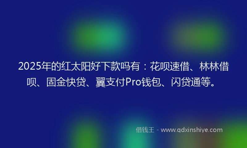 2025年的红太阳好下款吗有：花呗速借、林林借呗、固金快贷、翼支付Pro钱包、闪贷通等。