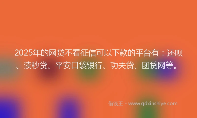2025年的网贷不看征信可以下款的平台有：还呗、读秒贷、平安口袋银行、功夫贷、团贷网等。