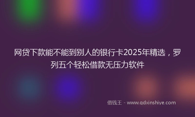 网贷下款能不能到别人的银行卡2025年精选，罗列五个轻松借款无压力软件