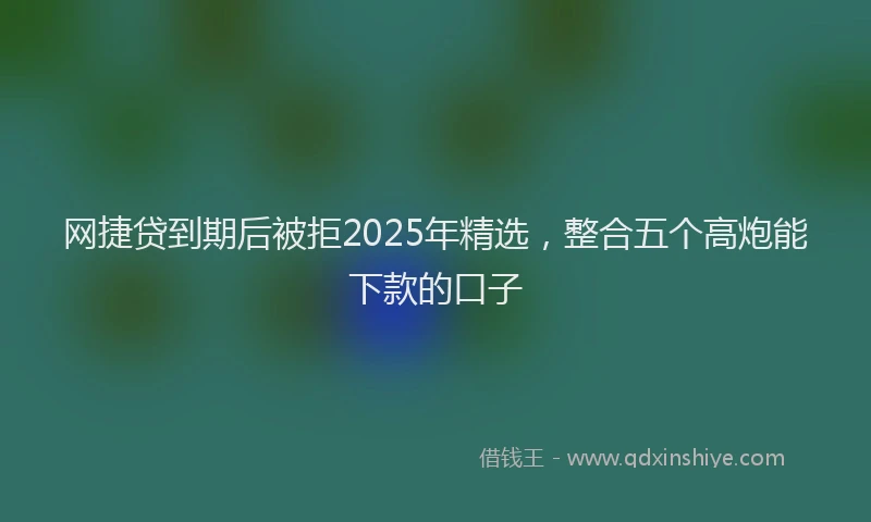 网捷贷到期后被拒2025年精选，整合五个高炮能下款的口子