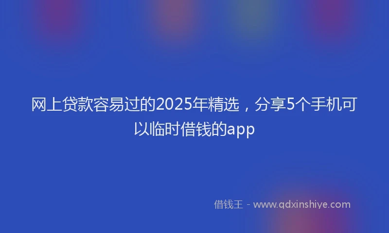 网上贷款容易过的2025年精选，分享5个手机可以临时借钱的app