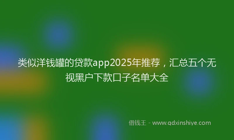 类似洋钱罐的贷款app2025年推荐，汇总五个无视黑户下款口子名单大全