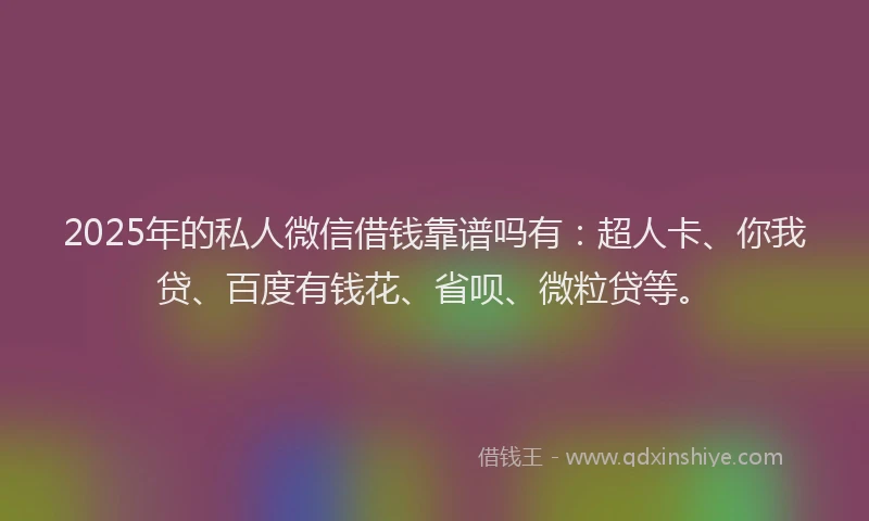 2025年的私人微信借钱靠谱吗有：超人卡、你我贷、百度有钱花、省呗、微粒贷等。