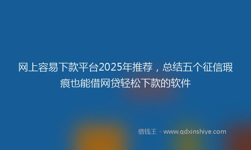 网上容易下款平台2025年推荐，总结五个征信瑕疵也能借网贷轻松下款的软件