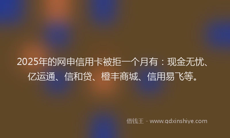 2025年的网申信用卡被拒一个月有：现金无忧、亿运通、信和贷、橙丰商城、信用易飞等。