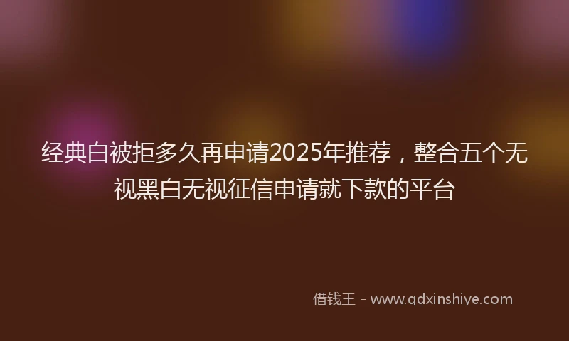 经典白被拒多久再申请2025年推荐，整合五个无视黑白无视征信申请就下款的平台