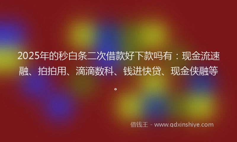 2025年的秒白条二次借款好下款吗有：现金流速融、拍拍用、滴滴数科、钱进快贷、现金侠融等。